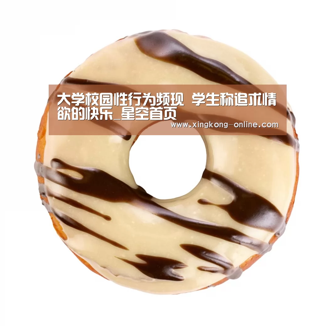 大学校园性行为频现 学生称追求情欲的快乐_星空首页(图2) 星空官网