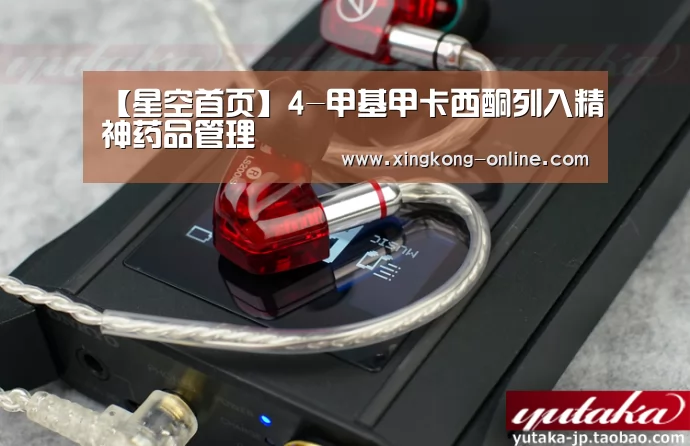 【星空首页】4-甲基甲卡西酮列入精神药品管理(图1) 星空官网